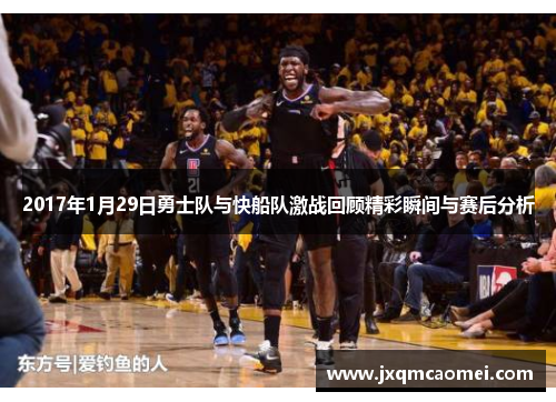 2017年1月29日勇士队与快船队激战回顾精彩瞬间与赛后分析