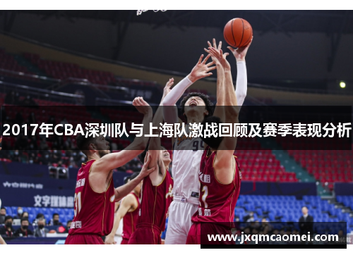 2017年CBA深圳队与上海队激战回顾及赛季表现分析