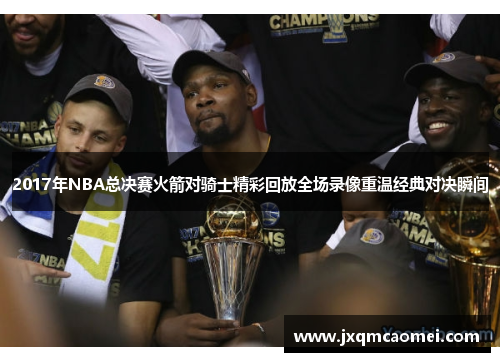 2017年NBA总决赛火箭对骑士精彩回放全场录像重温经典对决瞬间