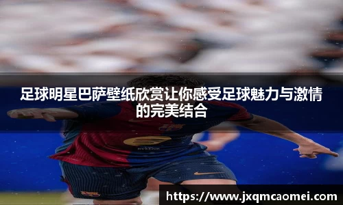 足球明星巴萨壁纸欣赏让你感受足球魅力与激情的完美结合