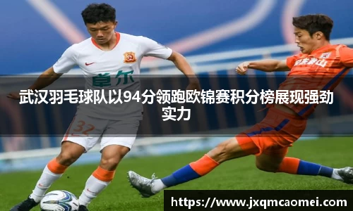 武汉羽毛球队以94分领跑欧锦赛积分榜展现强劲实力