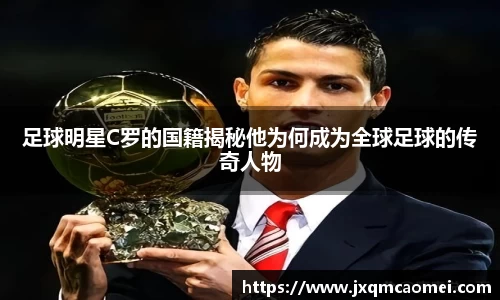 足球明星C罗的国籍揭秘他为何成为全球足球的传奇人物
