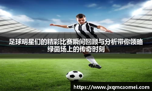 足球明星们的精彩比赛瞬间回顾与分析带你领略绿茵场上的传奇时刻